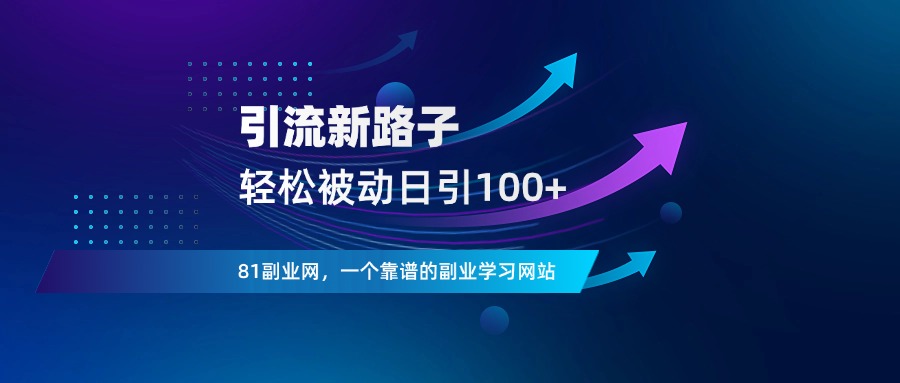 引流新路子！轻松被动日引100+ - 81副业网 - 每天分享副业赚钱项目-81副业网 - 每天分享副业赚钱项目